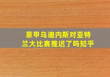 意甲乌迪内斯对亚特兰大比赛推迟了吗知乎