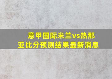 意甲国际米兰vs热那亚比分预测结果最新消息