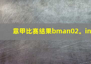 意甲比赛结果bman02。in