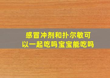 感冒冲剂和扑尔敏可以一起吃吗宝宝能吃吗