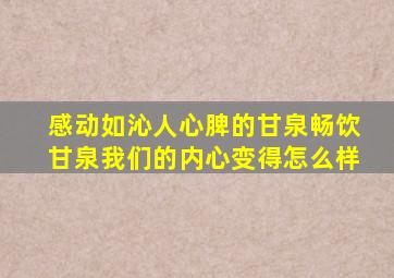 感动如沁人心脾的甘泉畅饮甘泉我们的内心变得怎么样