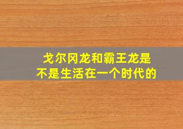 戈尔冈龙和霸王龙是不是生活在一个时代的