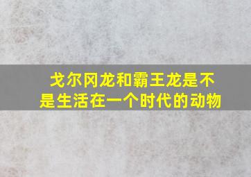 戈尔冈龙和霸王龙是不是生活在一个时代的动物