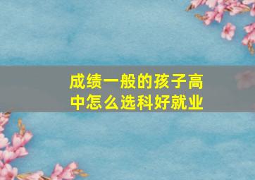 成绩一般的孩子高中怎么选科好就业