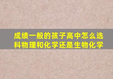 成绩一般的孩子高中怎么选科物理和化学还是生物化学