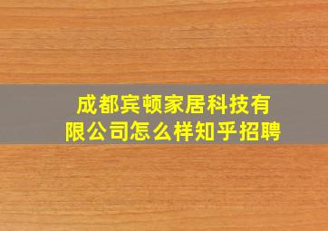 成都宾顿家居科技有限公司怎么样知乎招聘