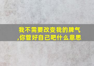 我不需要改变我的脾气,你管好自己吧什么意思