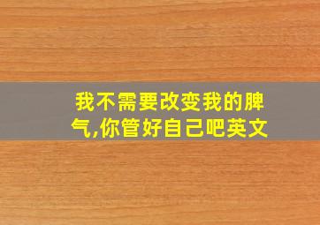 我不需要改变我的脾气,你管好自己吧英文