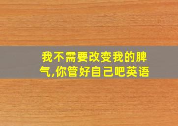 我不需要改变我的脾气,你管好自己吧英语