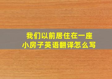 我们以前居住在一座小房子英语翻译怎么写