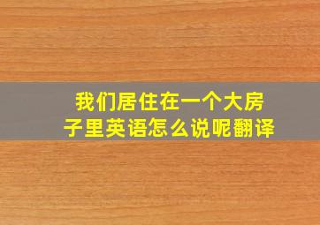 我们居住在一个大房子里英语怎么说呢翻译