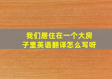 我们居住在一个大房子里英语翻译怎么写呀