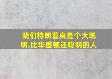 我们特朗普真是个大聪明,比华盛顿还聪明的人