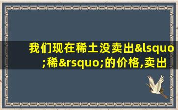 我们现在稀土没卖出‘稀’的价格,卖出了‘土’的价格