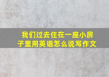 我们过去住在一座小房子里用英语怎么说写作文