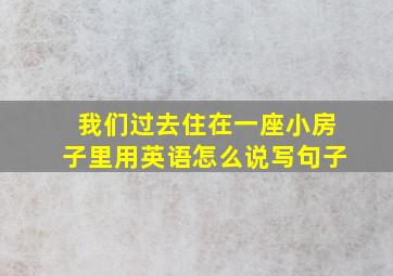 我们过去住在一座小房子里用英语怎么说写句子