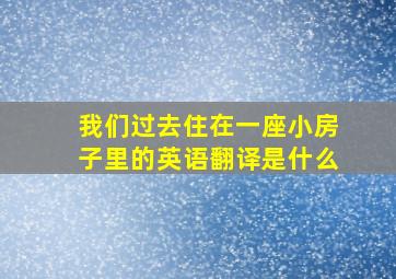 我们过去住在一座小房子里的英语翻译是什么