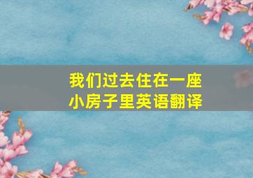 我们过去住在一座小房子里英语翻译