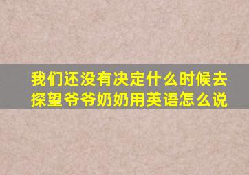 我们还没有决定什么时候去探望爷爷奶奶用英语怎么说