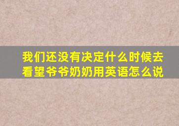 我们还没有决定什么时候去看望爷爷奶奶用英语怎么说