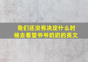 我们还没有决定什么时候去看望爷爷奶奶的英文