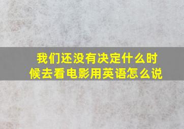 我们还没有决定什么时候去看电影用英语怎么说