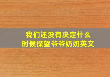 我们还没有决定什么时候探望爷爷奶奶英文