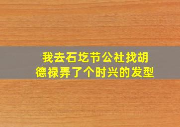 我去石圪节公社找胡德禄弄了个时兴的发型