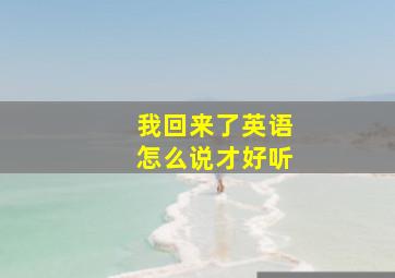 我回来了英语怎么说才好听