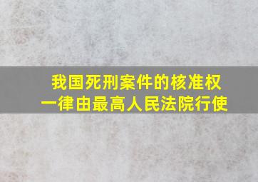 我国死刑案件的核准权一律由最高人民法院行使