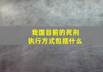 我国目前的死刑执行方式包括什么