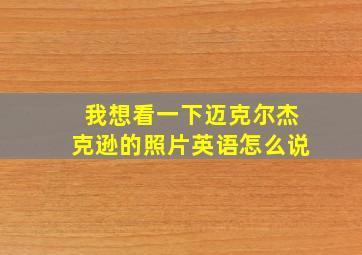 我想看一下迈克尔杰克逊的照片英语怎么说