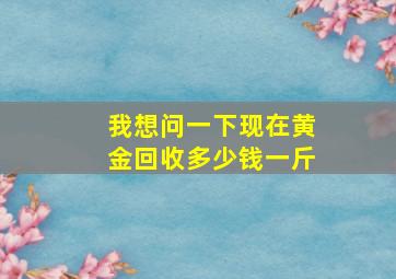 我想问一下现在黄金回收多少钱一斤