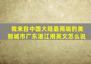 我来自中国大陆最南端的美丽城市广东湛江用英文怎么说