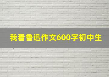 我看鲁迅作文600字初中生