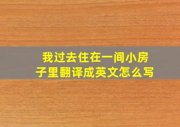 我过去住在一间小房子里翻译成英文怎么写