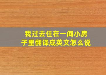 我过去住在一间小房子里翻译成英文怎么说