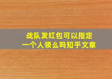 战队发红包可以指定一个人领么吗知乎文章