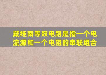 戴维南等效电路是指一个电流源和一个电阻的串联组合