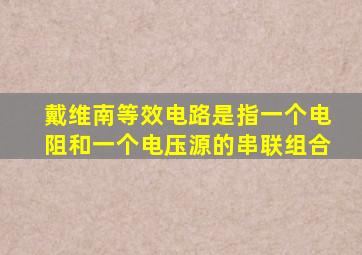 戴维南等效电路是指一个电阻和一个电压源的串联组合