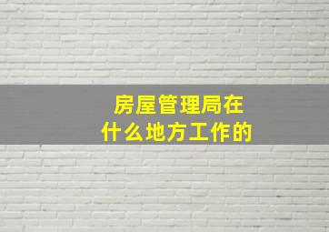 房屋管理局在什么地方工作的