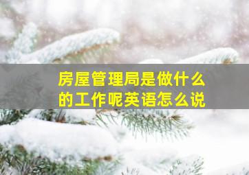 房屋管理局是做什么的工作呢英语怎么说