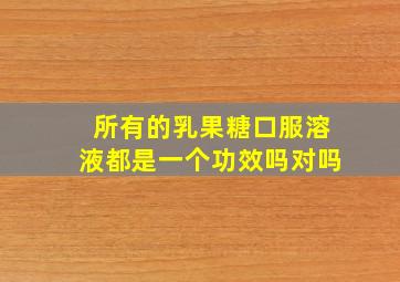 所有的乳果糖口服溶液都是一个功效吗对吗