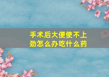 手术后大便使不上劲怎么办吃什么药