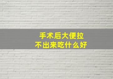 手术后大便拉不出来吃什么好