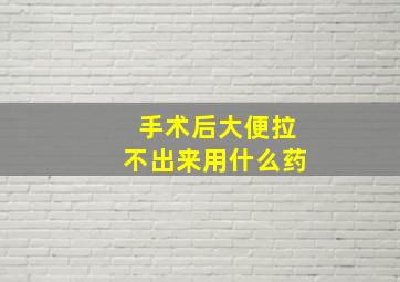 手术后大便拉不出来用什么药