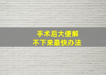 手术后大便解不下来最快办法