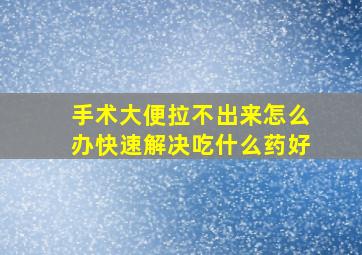 手术大便拉不出来怎么办快速解决吃什么药好