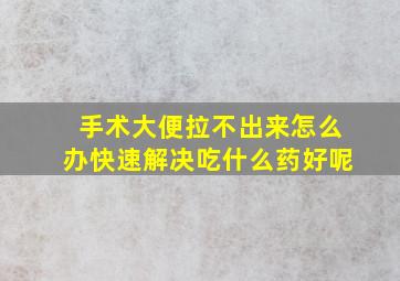 手术大便拉不出来怎么办快速解决吃什么药好呢