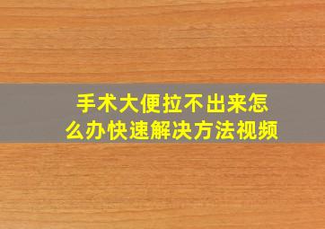 手术大便拉不出来怎么办快速解决方法视频